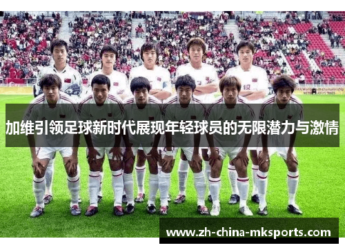 加维引领足球新时代展现年轻球员的无限潜力与激情