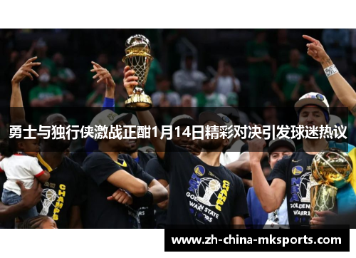 勇士与独行侠激战正酣1月14日精彩对决引发球迷热议
