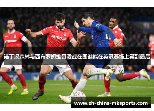 诺丁汉森林与西布罗姆维奇激战在即谁能在英冠赛场上笑到最后