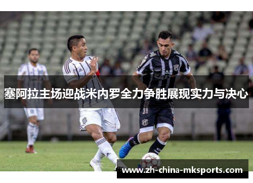 塞阿拉主场迎战米内罗全力争胜展现实力与决心