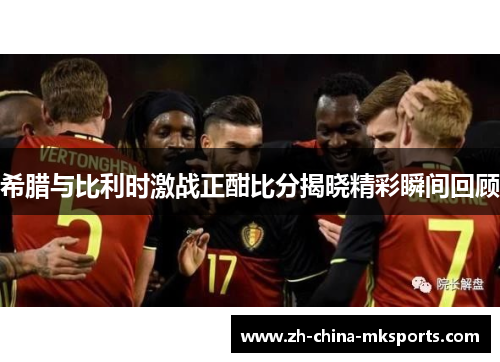 希腊与比利时激战正酣比分揭晓精彩瞬间回顾