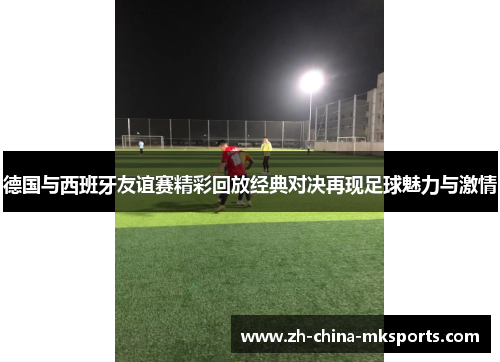 德国与西班牙友谊赛精彩回放经典对决再现足球魅力与激情