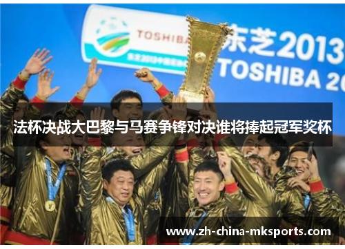 法杯决战大巴黎与马赛争锋对决谁将捧起冠军奖杯