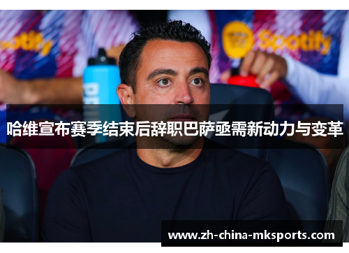 哈维宣布赛季结束后辞职巴萨亟需新动力与变革