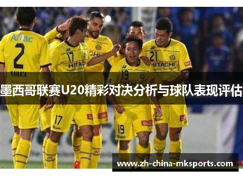 墨西哥联赛U20精彩对决分析与球队表现评估